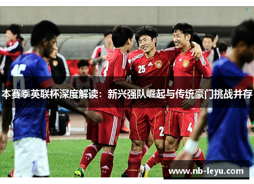 本赛季英联杯深度解读：新兴强队崛起与传统豪门挑战并存