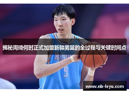 揭秘周琦何时正式加盟新疆男篮的全过程与关键时间点