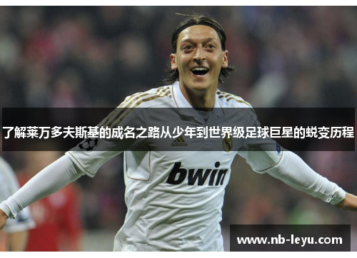 了解莱万多夫斯基的成名之路从少年到世界级足球巨星的蜕变历程