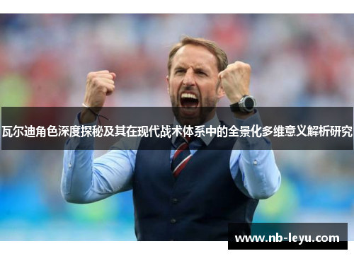 瓦尔迪角色深度探秘及其在现代战术体系中的全景化多维意义解析研究