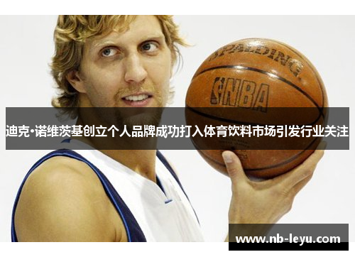 迪克·诺维茨基创立个人品牌成功打入体育饮料市场引发行业关注