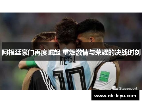 阿根廷豪门再度崛起 重燃激情与荣耀的决战时刻