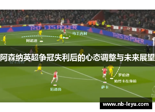 阿森纳英超争冠失利后的心态调整与未来展望