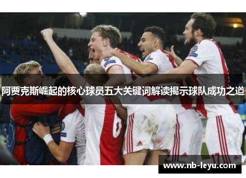 阿贾克斯崛起的核心球员五大关键词解读揭示球队成功之道
