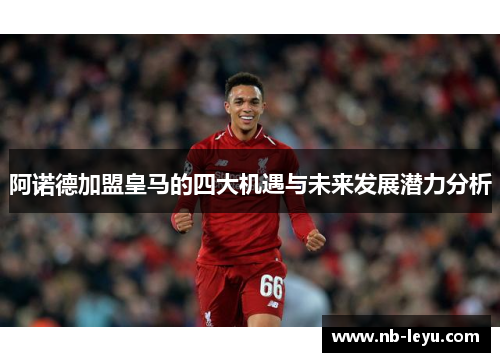 阿诺德加盟皇马的四大机遇与未来发展潜力分析