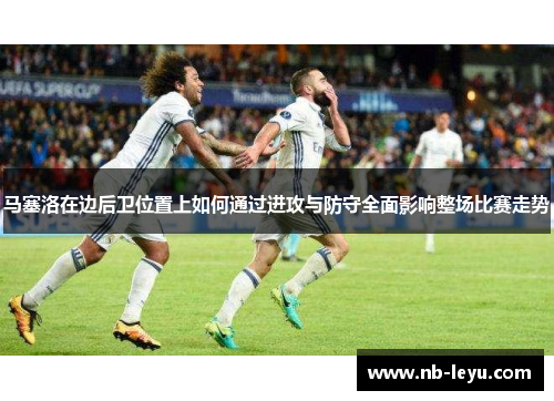 马塞洛在边后卫位置上如何通过进攻与防守全面影响整场比赛走势