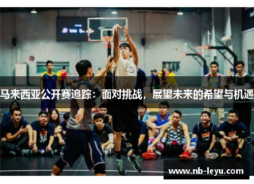 马来西亚公开赛追踪：面对挑战，展望未来的希望与机遇