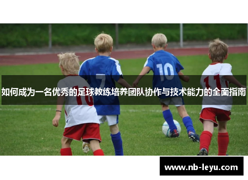 如何成为一名优秀的足球教练培养团队协作与技术能力的全面指南