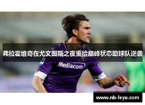 弗拉霍维奇在尤文图斯之夜重拾巅峰状态助球队逆袭