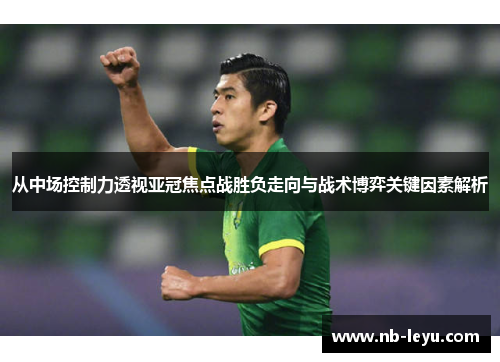 从中场控制力透视亚冠焦点战胜负走向与战术博弈关键因素解析