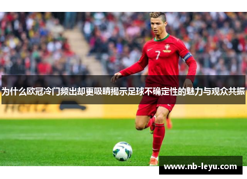 为什么欧冠冷门频出却更吸睛揭示足球不确定性的魅力与观众共振